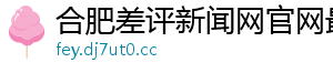 合肥差评新闻网官网最新